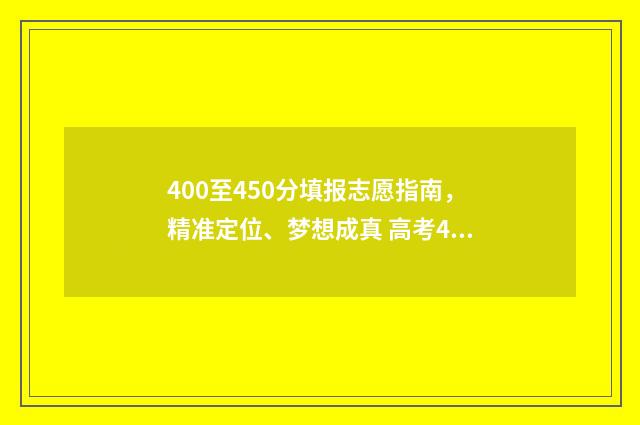 400至450分填报志愿指南，精准定位、梦想成真 高考400到430的怎么填志愿