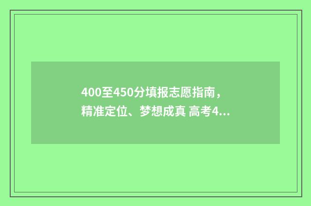 400至450分填报志愿指南，精准定位、梦想成真 高考400到430的怎么填志愿