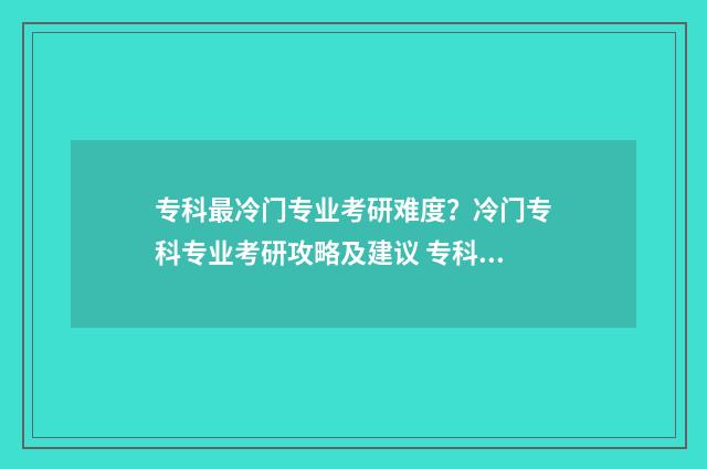 专科最冷门专业考研难度?冷门专科专业考研攻略及建议 专科冷门专业但前景火爆