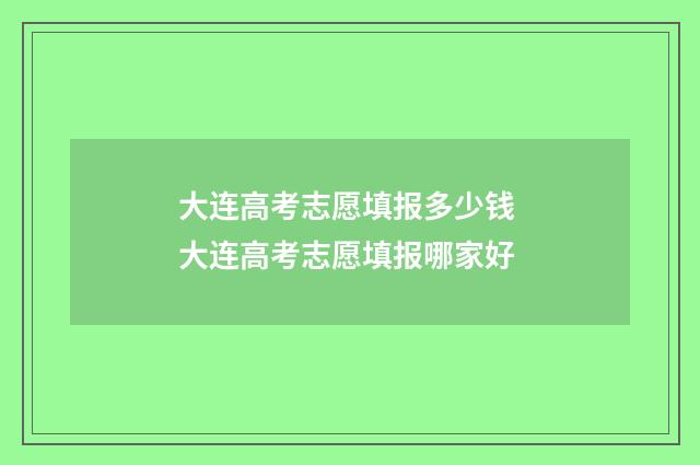 大连高考志愿填报多少钱 大连高考志愿填报哪家好