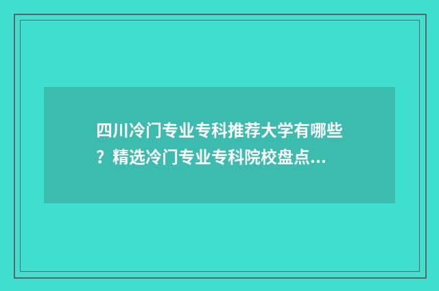 四川冷门专业专科推荐大学有哪些？精选冷门专业专科院校盘点 四川冷门专业专升本学校