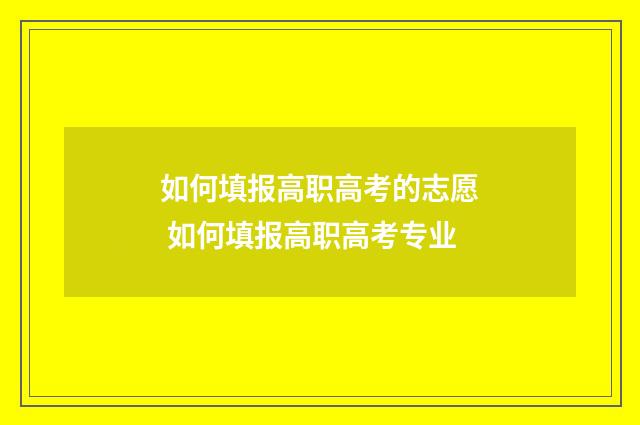 如何填报高职高考的志愿 如何填报高职高考专业