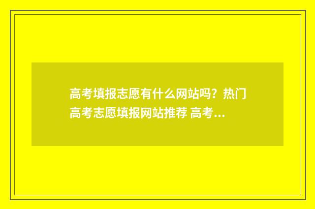 高考填报志愿有什么网站吗?热门高考志愿填报网站推荐 高考填报志愿有服从调剂吗