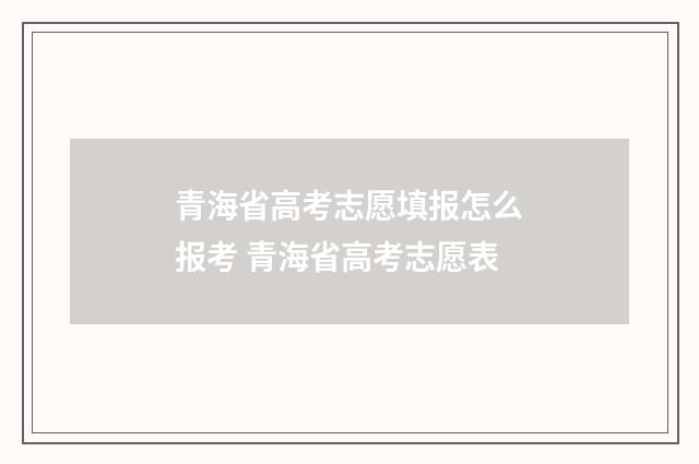 青海省高考志愿填报怎么报考 青海省高考志愿表