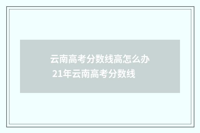 云南高考分数线高怎么办 21年云南高考分数线
