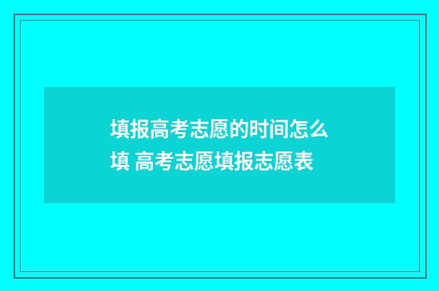 填报高考志愿的时间怎么填 高考志愿填报志愿表