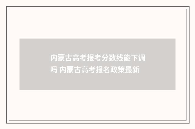 内蒙古高考报考分数线能下调吗 内蒙古高考报名政策最新
