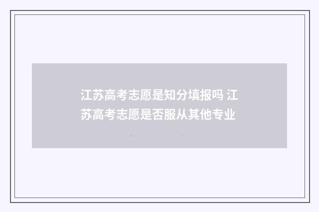 江苏高考志愿是知分填报吗 江苏高考志愿是否服从其他专业