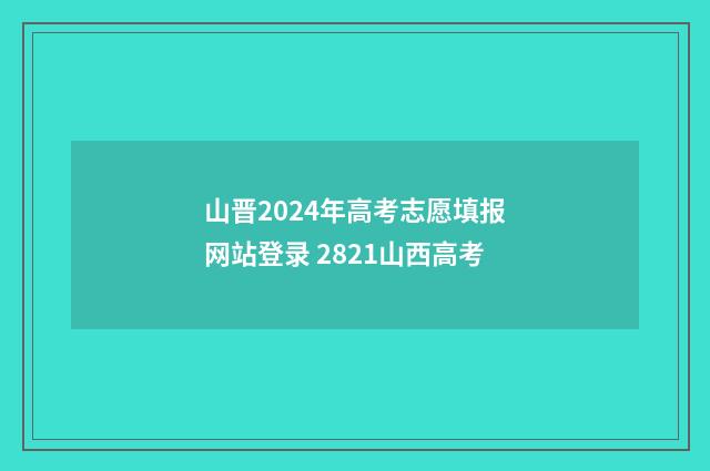 山晋2024年高考志愿填报网站登录 2821山西高考