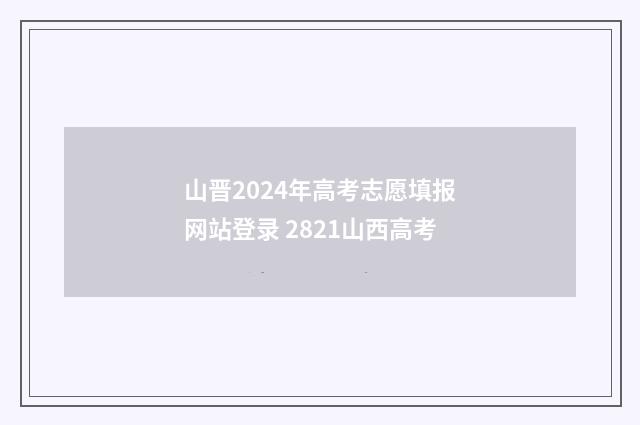山晋2024年高考志愿填报网站登录 2821山西高考