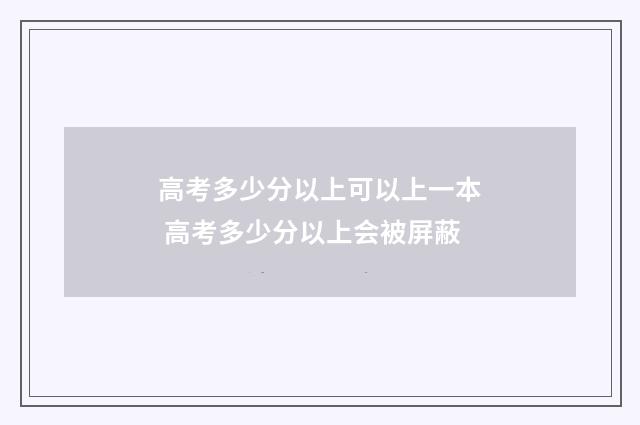 高考多少分以上可以上一本 高考多少分以上会被屏蔽