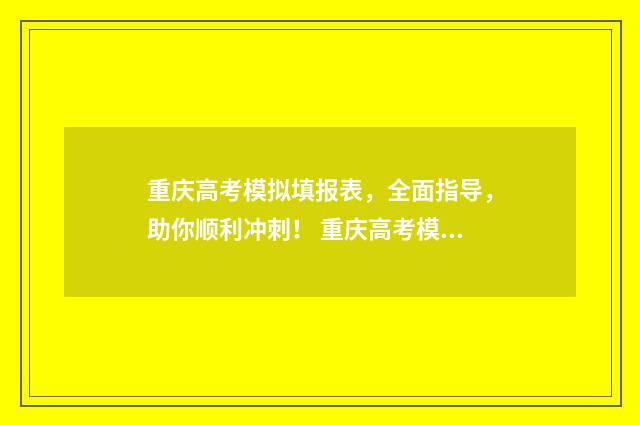 重庆高考模拟填报表，全面指导，助你顺利冲刺！ 重庆高考模拟填报志愿