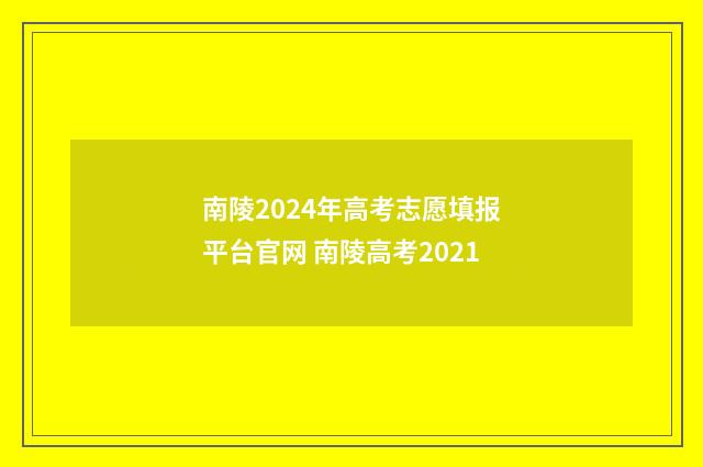 南陵2024年高考志愿填报平台官网 南陵高考2021