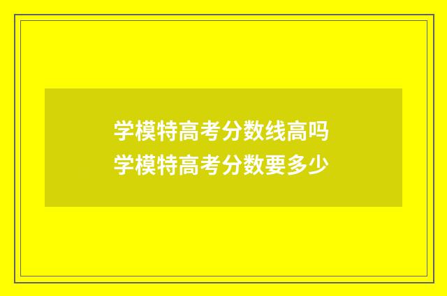 学模特高考分数线高吗 学模特高考分数要多少