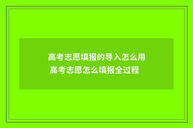 高考志愿填报的导入怎么用 高考志愿怎么填报全过程