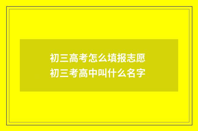 初三高考怎么填报志愿 初三考高中叫什么名字