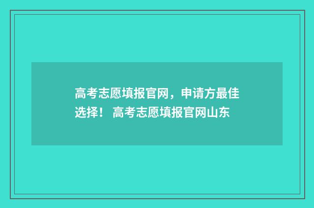 高考志愿填报官网,申请方最佳选择! 高考志愿填报官网山东