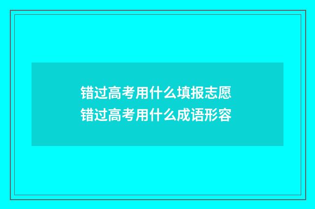 错过高考用什么填报志愿 错过高考用什么成语形容