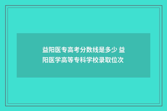 益阳医专高考分数线是多少 益阳医学高等专科学校录取位次