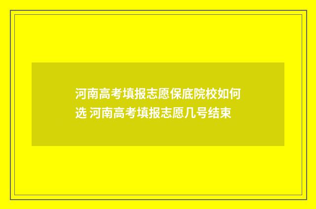 河南高考填报志愿保底院校如何选 河南高考填报志愿几号结束