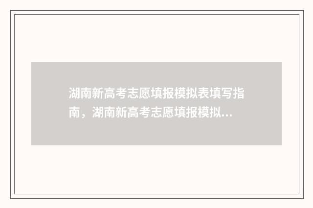 湖南新高考志愿填报模拟表填写指南，湖南新高考志愿填报模拟表填写教程 湖南新高考志愿可以报多少个