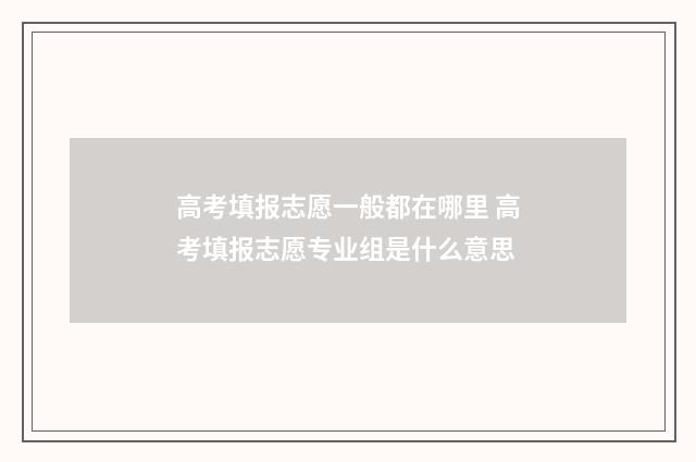高考填报志愿一般都在哪里 高考填报志愿专业组是什么意思