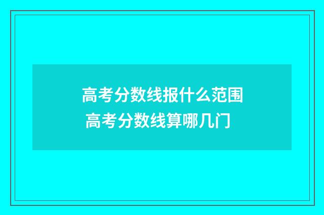 高考分数线报什么范围 高考分数线算哪几门