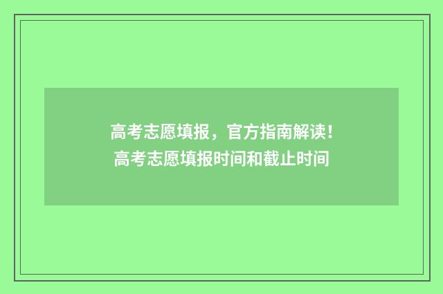 高考志愿填报，官方指南解读！ 高考志愿填报时间和截止时间