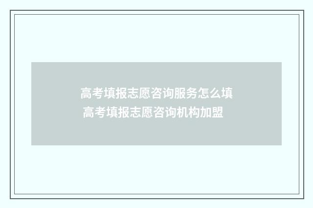 高考填报志愿咨询服务怎么填 高考填报志愿咨询机构加盟