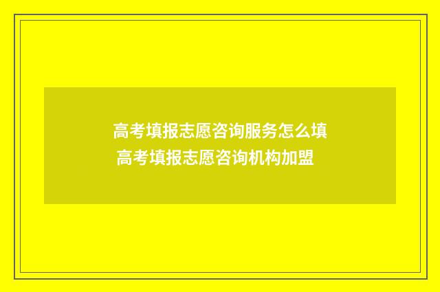 高考填报志愿咨询服务怎么填 高考填报志愿咨询机构加盟