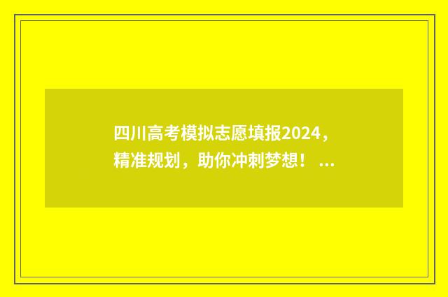 四川高考模拟志愿填报2024,精准规划,助你冲刺梦想! 四川高考模拟志愿填报表