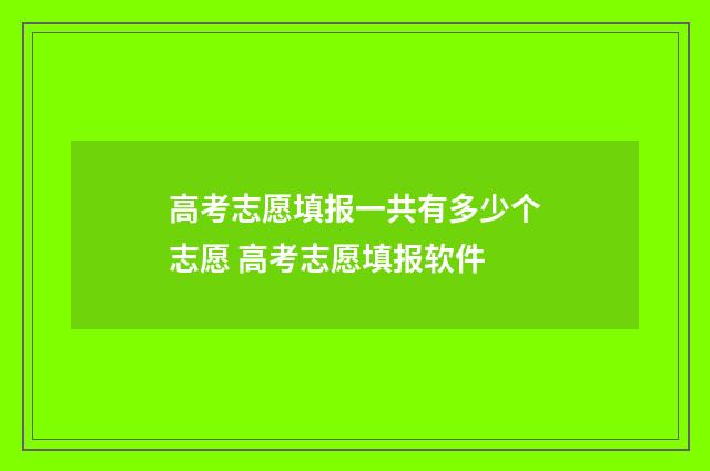 高考志愿填报一共有多少个志愿 高考志愿填报软件