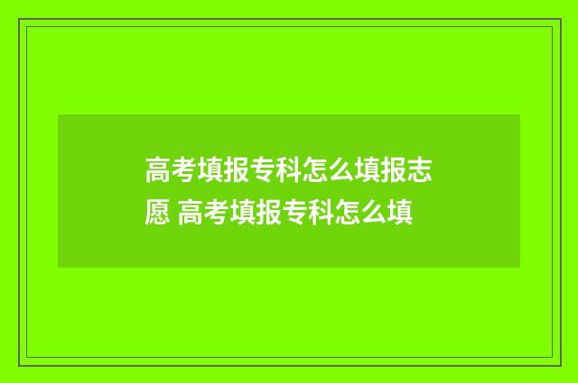 高考填报专科怎么填报志愿 高考填报专科怎么填