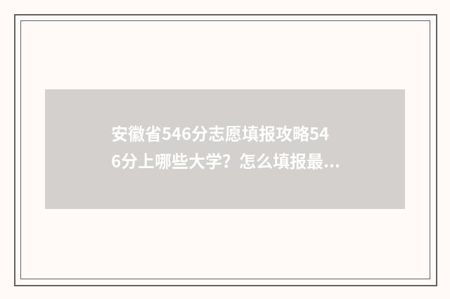 安徽省546分志愿填报攻略546分上哪些大学？怎么填报最稳？ 安徽志愿录取情况