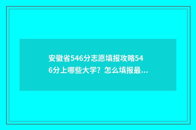 安徽省546分志愿填报攻略546分上哪些大学？怎么填报最稳？ 安徽志愿录取情况