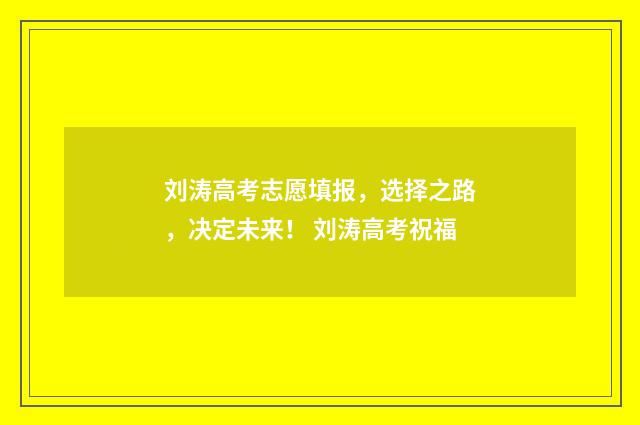 刘涛高考志愿填报，选择之路，决定未来！ 刘涛高考祝福