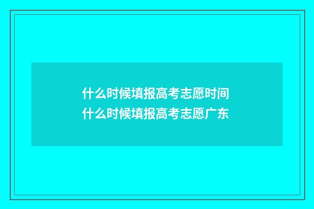 什么时候填报高考志愿时间 什么时候填报高考志愿广东