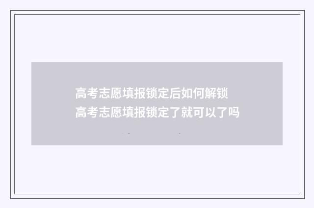 高考志愿填报锁定后如何解锁 高考志愿填报锁定了就可以了吗