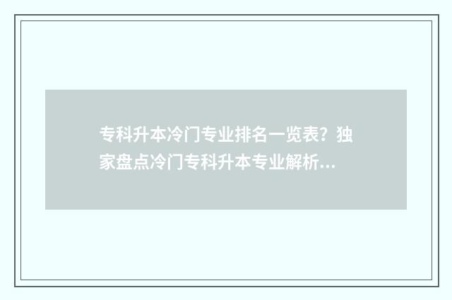 专科升本冷门专业排名一览表？独家盘点冷门专科升本专业解析 专科升本科容易的专业