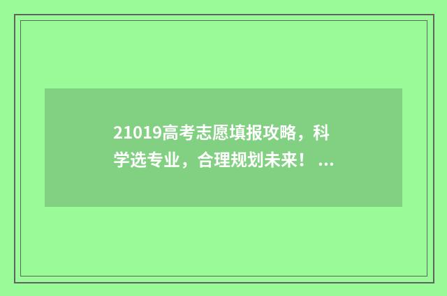 21019高考志愿填报攻略，科学选专业，合理规划未来！ 2021年高考生填志愿