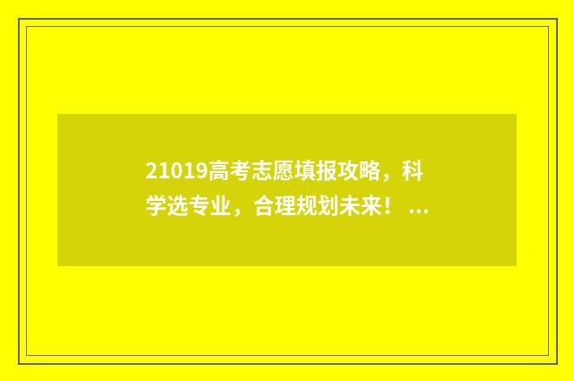 21019高考志愿填报攻略，科学选专业，合理规划未来！ 2021年高考生填志愿
