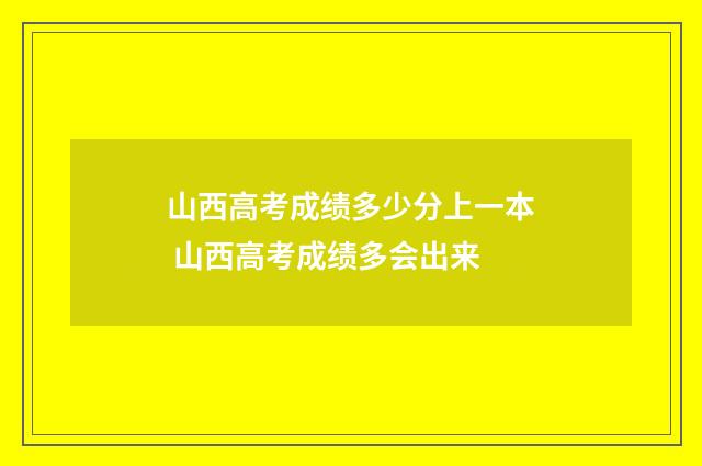山西高考成绩多少分上一本 山西高考成绩多会出来