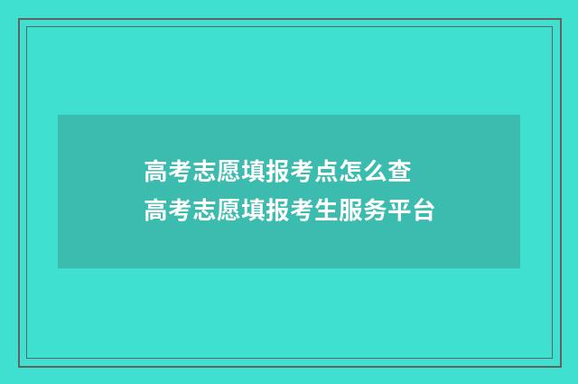 高考志愿填报考点怎么查 高考志愿填报考生服务平台