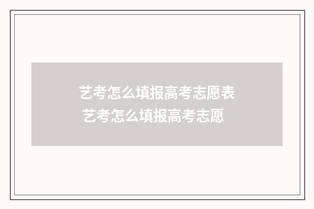 艺考怎么填报高考志愿表 艺考怎么填报高考志愿