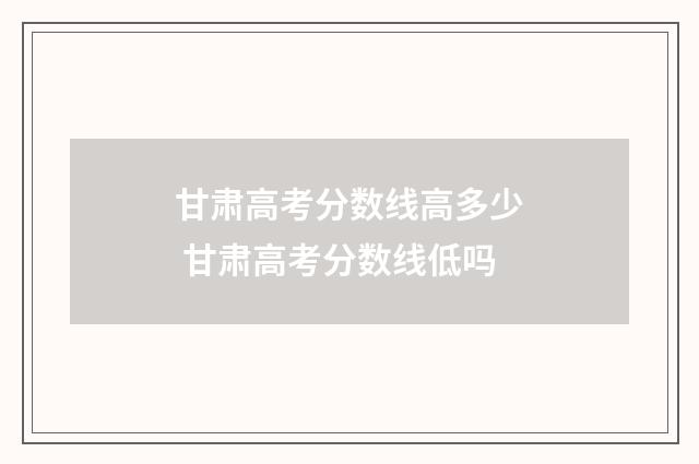甘肃高考分数线高多少 甘肃高考分数线低吗