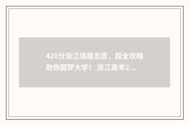 420分浙江填报志愿，超全攻略助你圆梦大学！ 浙江高考2021志愿填报参考