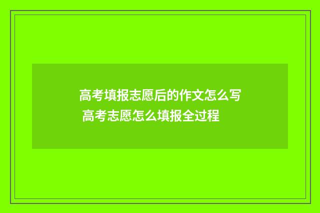 高考填报志愿后的作文怎么写 高考志愿怎么填报全过程