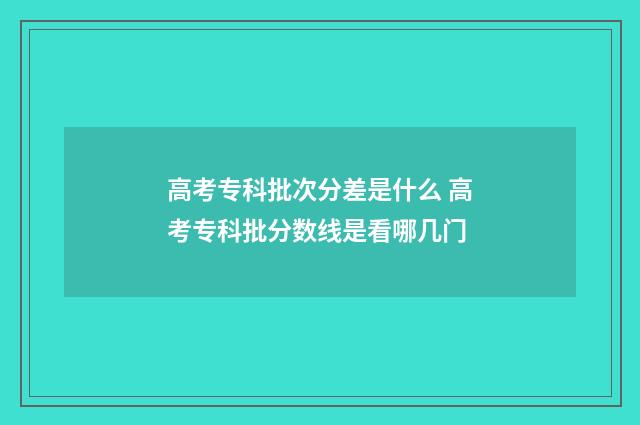 高考专科批次分差是什么 高考专科批分数线是看哪几门