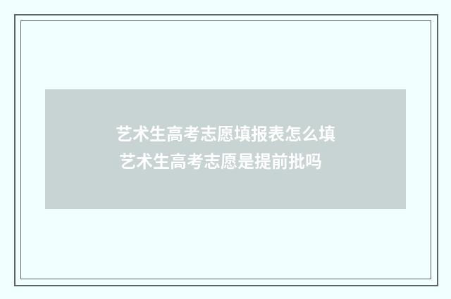 艺术生高考志愿填报表怎么填 艺术生高考志愿是提前批吗