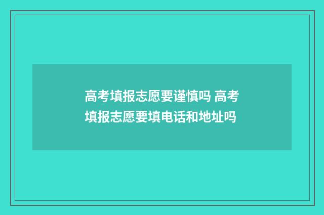高考填报志愿要谨慎吗 高考填报志愿要填电话和地址吗